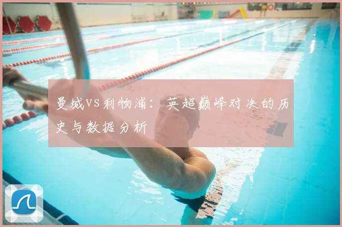曼城vs利物浦：英超巅峰对决的历史与数据分析
