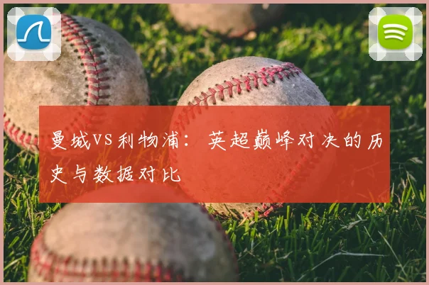 曼城vs利物浦:英超巅峰对决的历史与数据对比