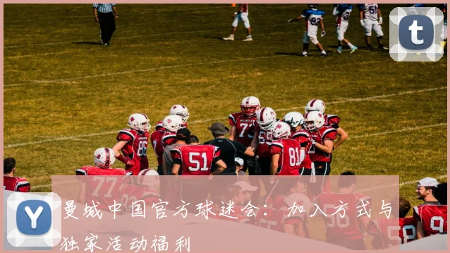 曼城中国官方球迷会：加入方式与独家活动福利
