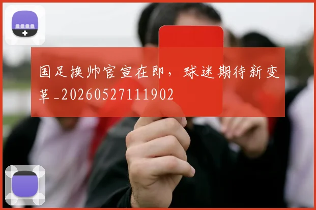 国足换帅官宣在即，球迷期待新变革_20260527111902