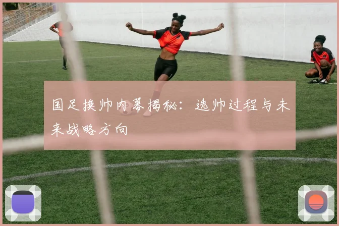 国足换帅内幕揭秘：选帅过程与未来战略方向