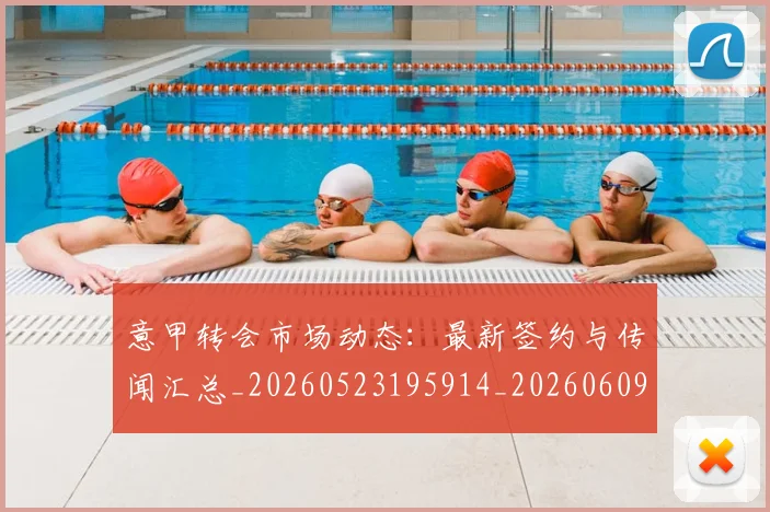 意甲转会市场动态：最新签约与传闻汇总_20260523195914_20260609195805