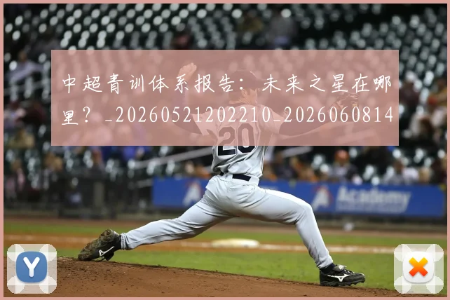 中超青训体系报告：未来之星在哪里？_20260521202210_20260608142344