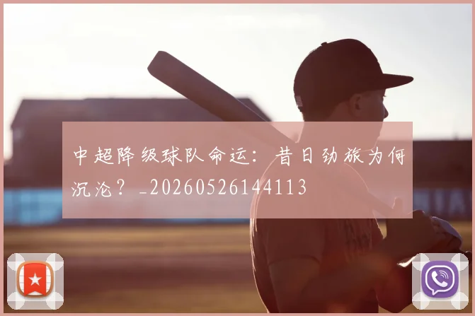 中超降级球队命运：昔日劲旅为何沉沦？_20260526144113