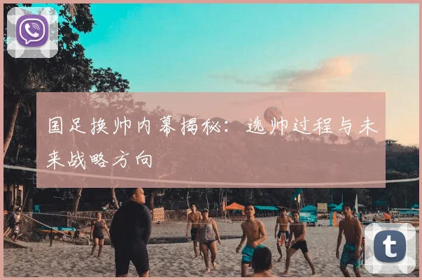 国足换帅内幕揭秘：选帅过程与未来战略方向