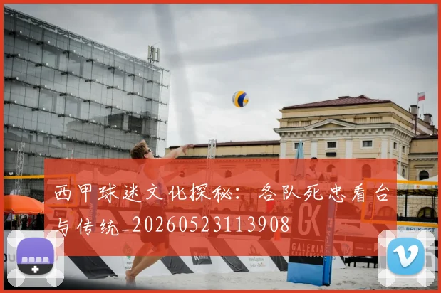 西甲球迷文化探秘：各队死忠看台与传统_20260523113908
