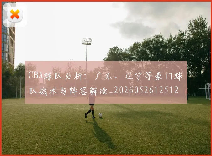 CBA球队分析：广东、辽宁等豪门球队战术与阵容解读_20260526125120