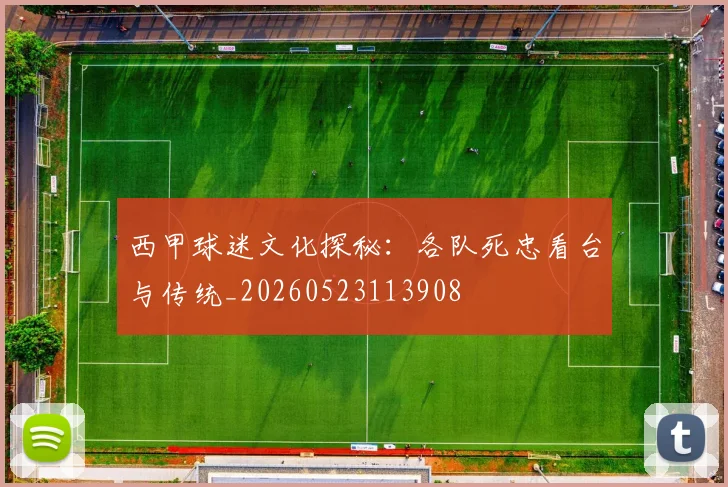 西甲球迷文化探秘：各队死忠看台与传统_20260523113908