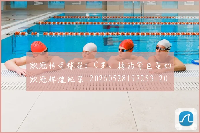欧冠传奇球星：C罗、梅西等巨星的欧冠辉煌纪录_20260528193253_20260609224232